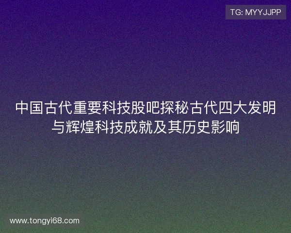 中国古代重要科技股吧探秘古代四大发明与辉煌科技成就及其历史影响